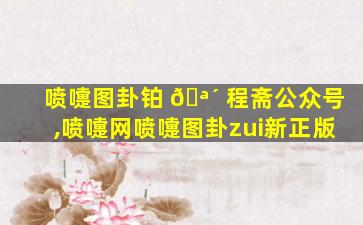 喷嚏图卦铂 🪴 程斋公众号,喷嚏网喷嚏图卦zui
新正版